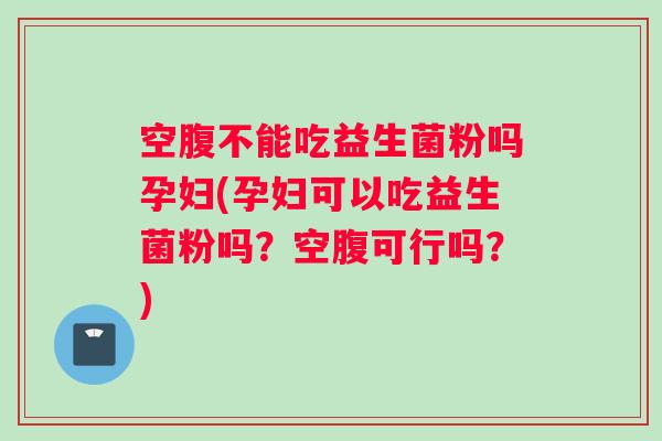 空腹不能吃益生菌粉吗孕妇(孕妇可以吃益生菌粉吗？空腹可行吗？)