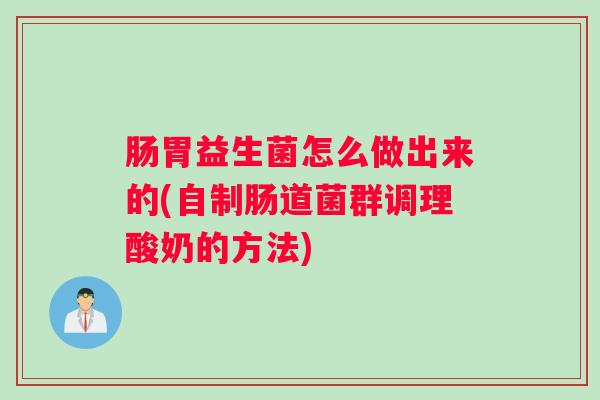 肠胃益生菌怎么做出来的(自制肠道菌群调理酸奶的方法)