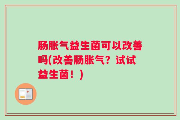 肠胀气益生菌可以改善吗(改善肠胀气？试试益生菌！)