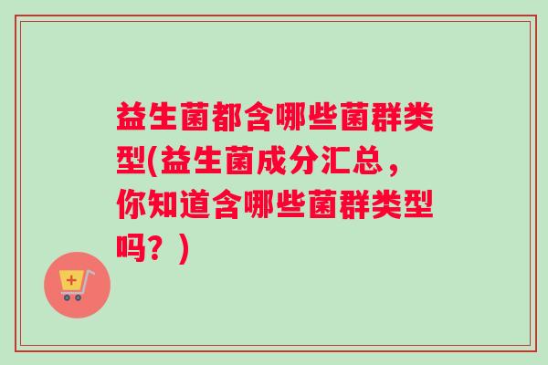 益生菌都含哪些菌群类型(益生菌成分汇总，你知道含哪些菌群类型吗？)