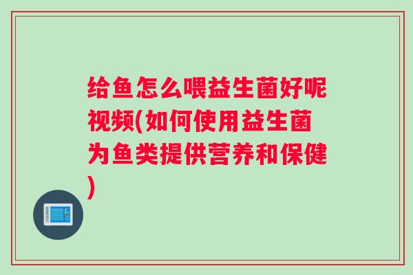 给鱼怎么喂益生菌好呢视频(如何使用益生菌为鱼类提供营养和保健)
