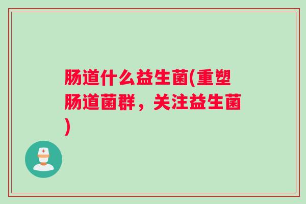 肠道什么益生菌(重塑肠道菌群，关注益生菌)