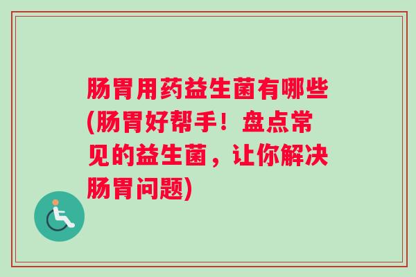 肠胃用药益生菌有哪些(肠胃好帮手！盘点常见的益生菌，让你解决肠胃问题)