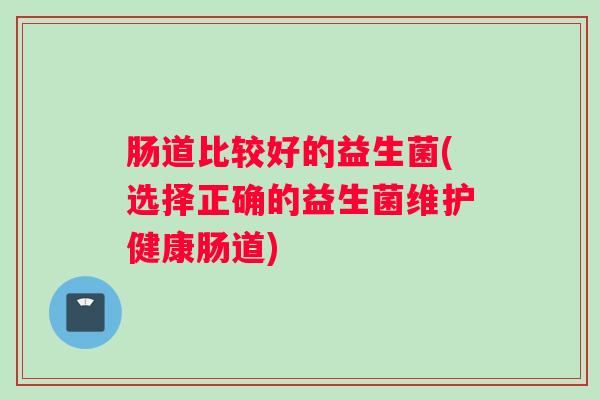 肠道比较好的益生菌(选择正确的益生菌维护健康肠道)