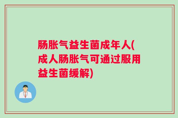 肠胀气益生菌成年人(成人肠胀气可通过服用益生菌缓解)