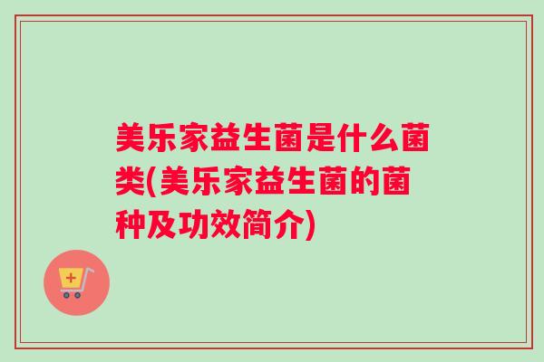 美乐家益生菌是什么菌类(美乐家益生菌的菌种及功效简介)
