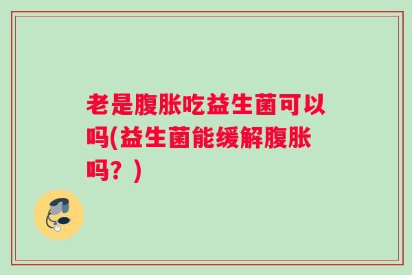 老是腹胀吃益生菌可以吗(益生菌能缓解腹胀吗？)