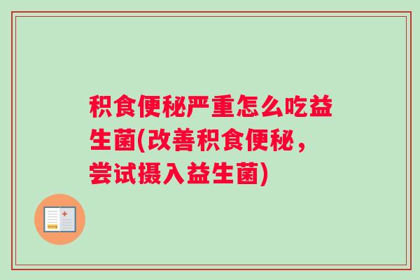 积食便秘严重怎么吃益生菌(改善积食便秘，尝试摄入益生菌)
