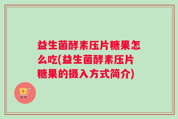 益生菌酵素压片糖果怎么吃(益生菌酵素压片糖果的摄入方式简介)