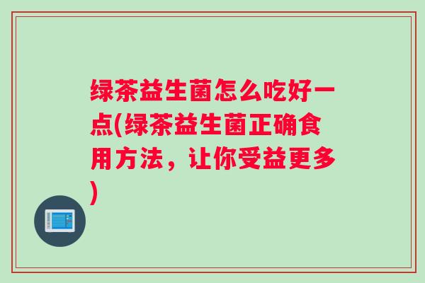 绿茶益生菌怎么吃好一点(绿茶益生菌正确食用方法，让你受益更多)