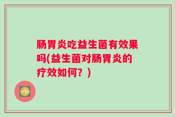 肠胃炎吃益生菌有效果吗(益生菌对肠胃炎的疗效如何？)