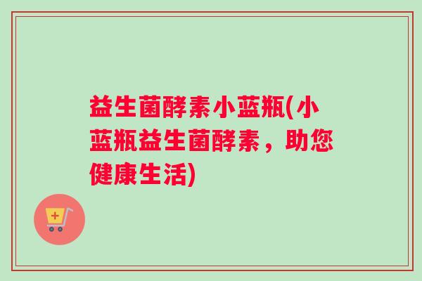 益生菌酵素小蓝瓶(小蓝瓶益生菌酵素，助您健康生活)