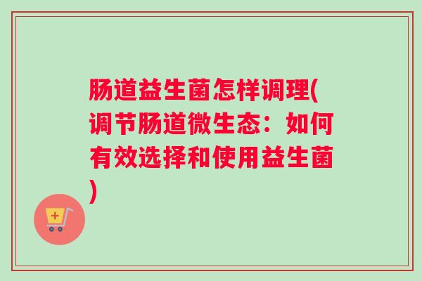 肠道益生菌怎样调理(调节肠道微生态：如何有效选择和使用益生菌)