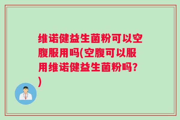 维诺健益生菌粉可以空腹服用吗(空腹可以服用维诺健益生菌粉吗？)