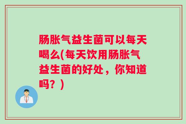 肠胀气益生菌可以每天喝么(每天饮用肠胀气益生菌的好处，你知道吗？)