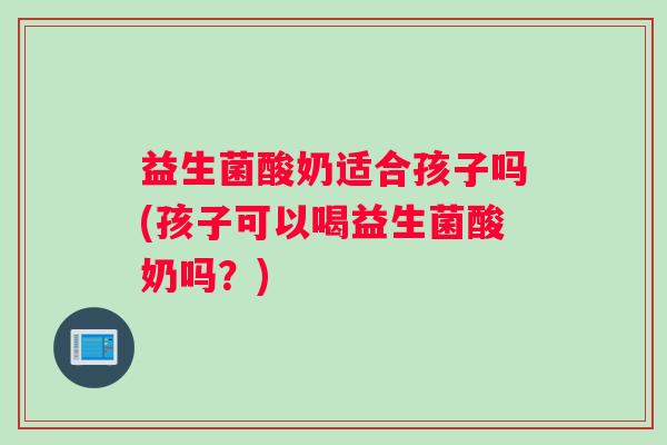益生菌酸奶适合孩子吗(孩子可以喝益生菌酸奶吗？)