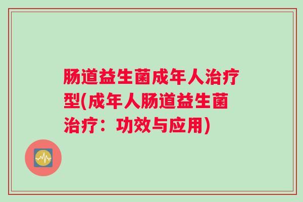 肠道益生菌成年人治疗型(成年人肠道益生菌治疗：功效与应用)