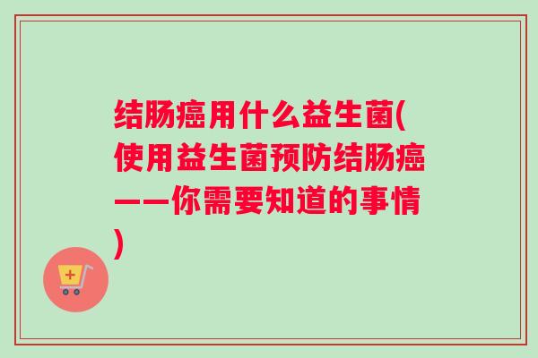 结肠癌用什么益生菌(使用益生菌预防结肠癌——你需要知道的事情)