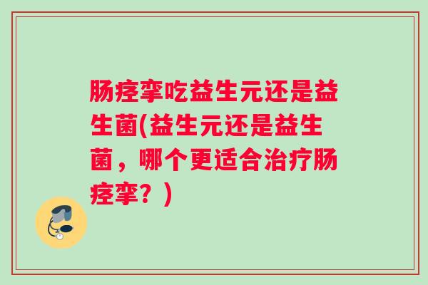 肠痉挛吃益生元还是益生菌(益生元还是益生菌，哪个更适合治疗肠痉挛？)
