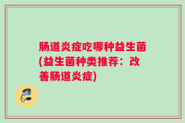 肠道炎症吃哪种益生菌(益生菌种类推荐：改善肠道炎症)