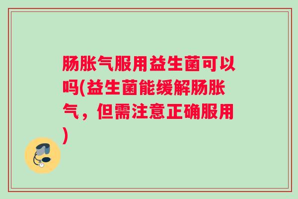 肠胀气服用益生菌可以吗(益生菌能缓解肠胀气，但需注意正确服用)