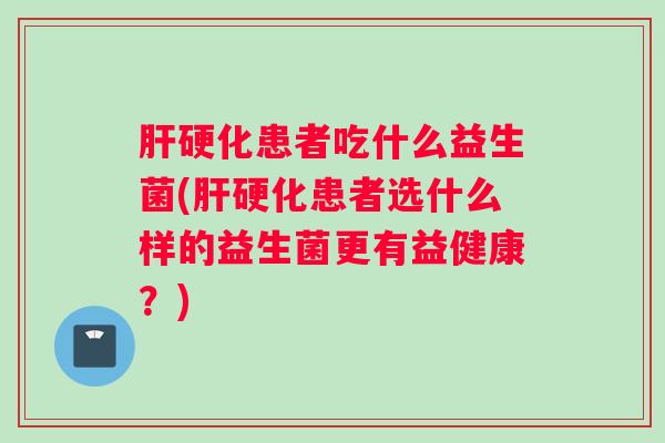 肝硬化患者吃什么益生菌(肝硬化患者选什么样的益生菌更有益健康？)