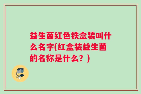 益生菌红色铁盒装叫什么名字(红盒装益生菌的名称是什么？)