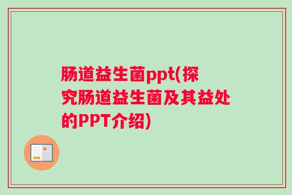 肠道益生菌ppt(探究肠道益生菌及其益处的PPT介绍)