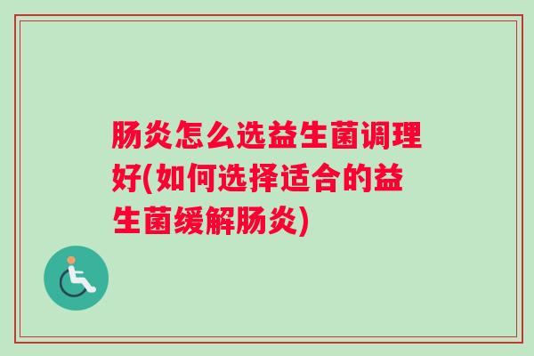 肠炎怎么选益生菌调理好(如何选择适合的益生菌缓解肠炎)