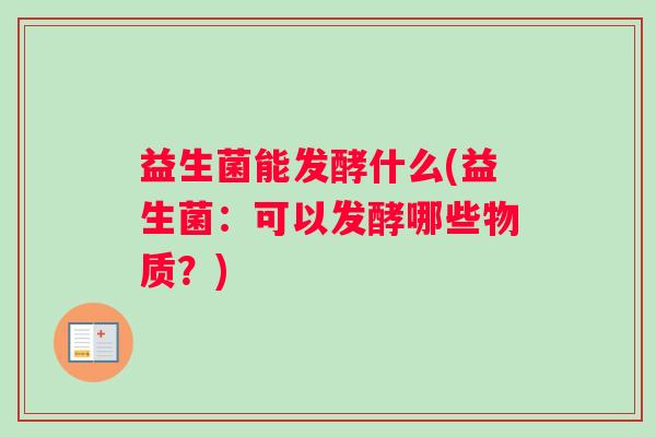 益生菌能发酵什么(益生菌：可以发酵哪些物质？)