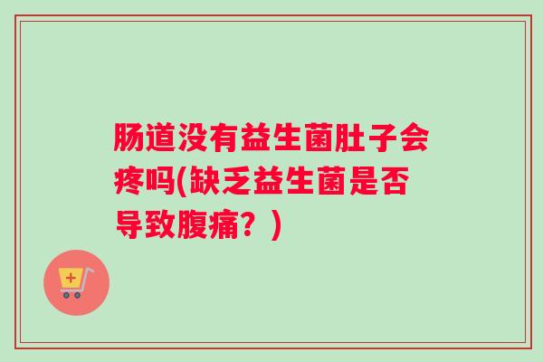 肠道没有益生菌肚子会疼吗(缺乏益生菌是否导致腹痛？)