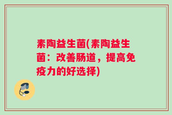 素陶益生菌(素陶益生菌：改善肠道，提高免疫力的好选择)