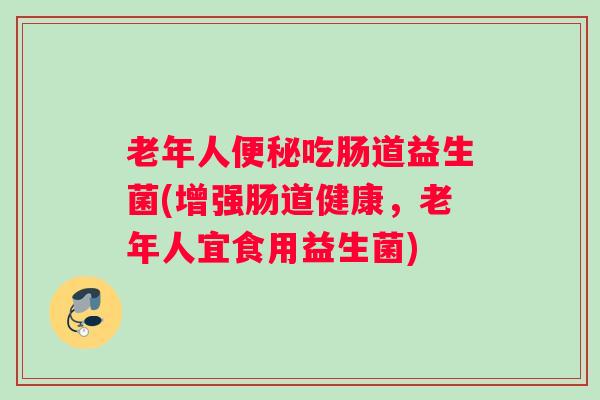 老年人便秘吃肠道益生菌(增强肠道健康，老年人宜食用益生菌)
