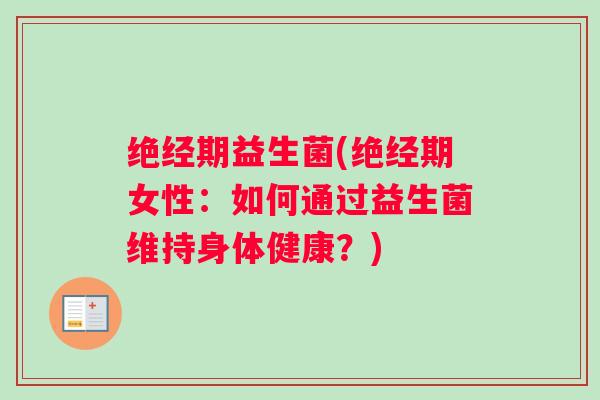 绝经期益生菌(绝经期女性：如何通过益生菌维持身体健康？)