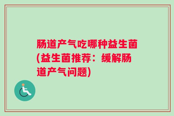 肠道产气吃哪种益生菌(益生菌推荐：缓解肠道产气问题)