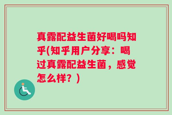 真露配益生菌好喝吗知乎(知乎用户分享：喝过真露配益生菌，感觉怎么样？)