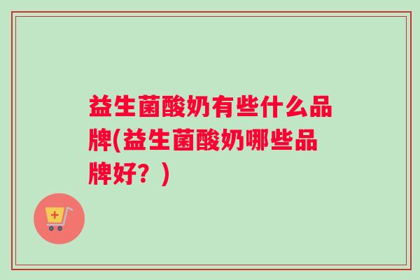 益生菌酸奶有些什么品牌(益生菌酸奶哪些品牌好？)