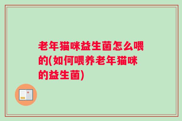 老年猫咪益生菌怎么喂的(如何喂养老年猫咪的益生菌)