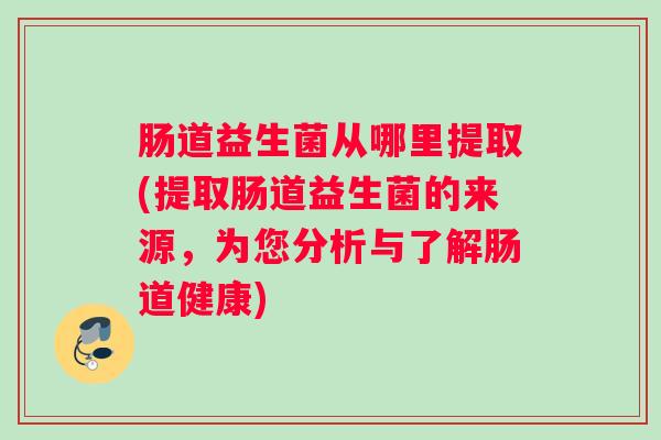 肠道益生菌从哪里提取(提取肠道益生菌的来源，为您分析与了解肠道健康)