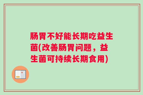 肠胃不好能长期吃益生菌(改善肠胃问题，益生菌可持续长期食用)