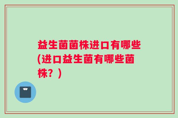 益生菌菌株进口有哪些(进口益生菌有哪些菌株？)