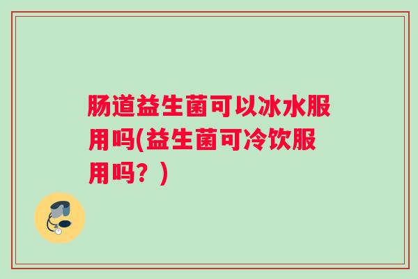 肠道益生菌可以冰水服用吗(益生菌可冷饮服用吗？)