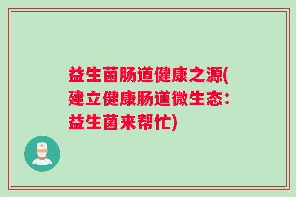 益生菌肠道健康之源(建立健康肠道微生态：益生菌来帮忙)