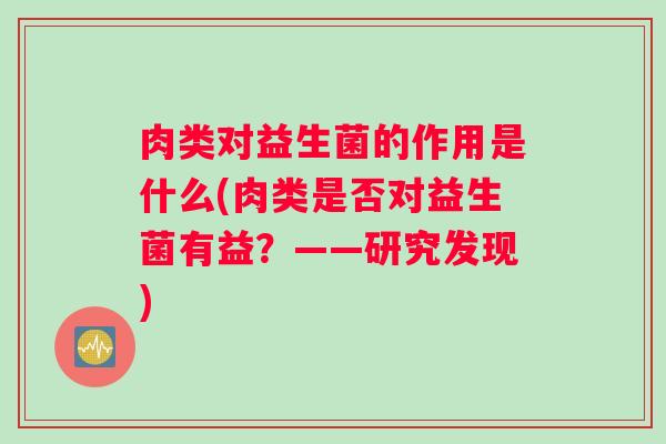 肉类对益生菌的作用是什么(肉类是否对益生菌有益？——研究发现)