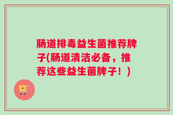 肠道排毒益生菌推荐牌子(肠道清洁必备，推荐这些益生菌牌子！)