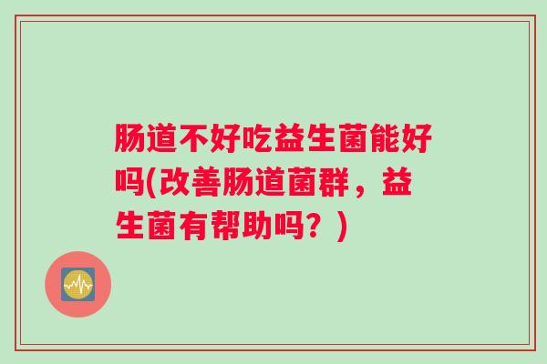 肠道不好吃益生菌能好吗(改善肠道菌群，益生菌有帮助吗？)