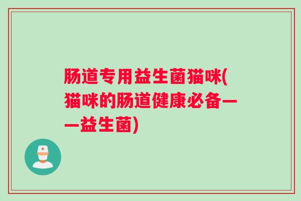 肠道专用益生菌猫咪(猫咪的肠道健康必备——益生菌)