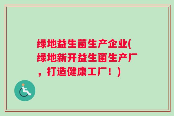 绿地益生菌生产企业(绿地新开益生菌生产厂，打造健康工厂！)