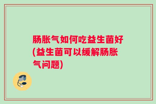 肠胀气如何吃益生菌好(益生菌可以缓解肠胀气问题)
