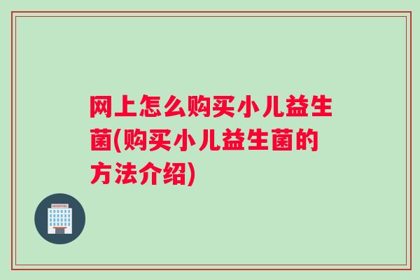 网上怎么购买小儿益生菌(购买小儿益生菌的方法介绍)